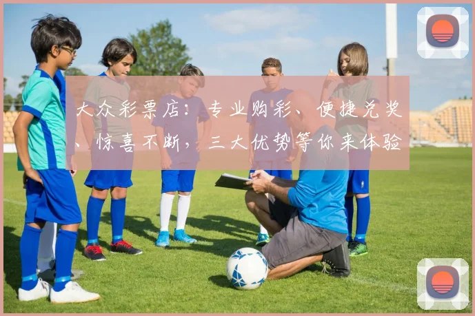 大众彩票店：专业购彩、便捷兑奖、惊喜不断，三大优势等你来体验，不容错过