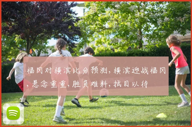 福冈对横滨比分预测,横滨迎战福冈,悬念重重,胜负难料,拭目以待