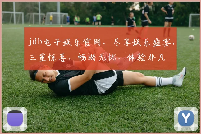 jdb电子娱乐官网，尽享娱乐盛宴，三重惊喜，畅游无忧，体验非凡