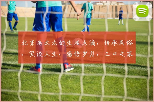 北京老太太的生活点滴，传承民俗，笑谈人生，感悟岁月，三口之家，温馨时光。