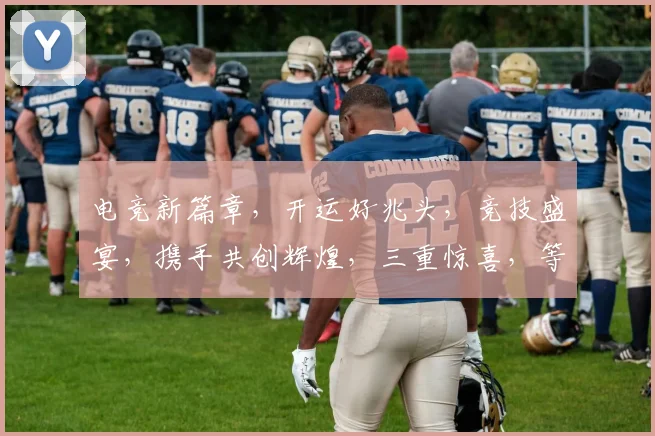 电竞新篇章，开运好兆头，竞技盛宴，携手共创辉煌，三重惊喜，等你来战